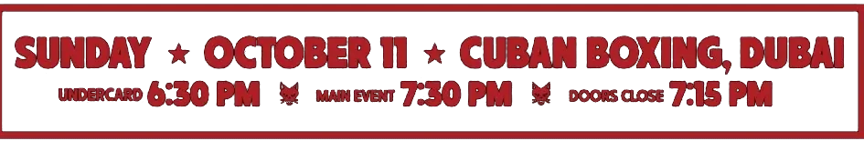 Sunday, October 11, Cuban Boxing, Dubai. Undercard 6:30 PM, main event 7:30 PM, doors close 7:15 PM.
